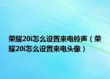 榮耀20i怎么設(shè)置來電鈴聲（榮耀20i怎么設(shè)置來電頭像）