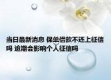 當日最新消息 保單借款不還上征信嗎 逾期會影響個人征信嗎