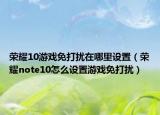 榮耀10游戲免打擾在哪里設(shè)置（榮耀note10怎么設(shè)置游戲免打擾）