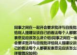 同事之間在一起開會(huì)要求批評(píng)與自我批評(píng)給別人提建議談自己的看法每個(gè)人都要發(fā)表意見應(yīng)該怎么講介紹(同事之間在一起開會(huì)要求批評(píng)與自我批評(píng)給別人提建議談自己的看法每個(gè)人都要發(fā)表意見應(yīng)該怎么講詳細(xì)情況如何)