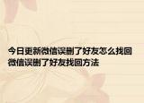 今日更新微信誤刪了好友怎么找回 微信誤刪了好友找回方法