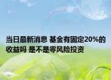 當(dāng)日最新消息 基金有固定20%的收益嗎 是不是零風(fēng)險(xiǎn)投資