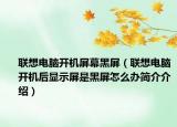 聯(lián)想電腦開機(jī)屏幕黑屏（聯(lián)想電腦開機(jī)后顯示屏是黑屏怎么辦簡(jiǎn)介介紹）