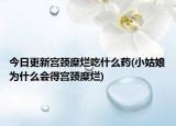 今日更新宮頸糜爛吃什么藥(小姑娘為什么會(huì)得宮頸糜爛)