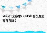 kksk什么意思?（kksk 什么意思簡(jiǎn)介介紹）