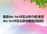 索尼dsc-hx30怎么樣介紹(索尼dsc-hx30怎么樣詳細(xì)情況如何)