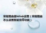 榮耀路由器hilink設(shè)置（榮耀路由怎么設(shè)置智能寬帶功能）