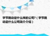 字節(jié)跳動(dòng)是什么樣的公司?（字節(jié)跳動(dòng)是什么公司簡(jiǎn)介介紹）