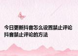 今日更新抖音怎么設(shè)置禁止評(píng)論 抖音禁止評(píng)論的方法