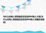 為什么總有人笑到現(xiàn)在還在玩DNF的人介紹(為什么總有人笑到現(xiàn)在還在玩DNF的人詳細(xì)情況如何)