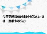 今日更新微信越來越卡怎么辦 微信一直很卡怎么辦