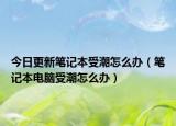 今日更新筆記本受潮怎么辦（筆記本電腦受潮怎么辦）