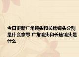 今日更新廣角鏡頭和長焦鏡頭分別是什么意思 廣角鏡頭和長焦鏡頭是什么