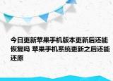 今日更新蘋果手機版本更新后還能恢復(fù)嗎 蘋果手機系統(tǒng)更新之后還能還原