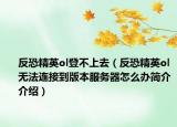 反恐精英ol登不上去（反恐精英ol無法連接到版本服務(wù)器怎么辦簡介介紹）