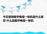今日更新數(shù)字電視一體機(jī)是什么意思 什么是數(shù)字電視一體機(jī)