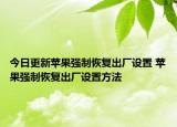 今日更新蘋(píng)果強(qiáng)制恢復(fù)出廠設(shè)置 蘋(píng)果強(qiáng)制恢復(fù)出廠設(shè)置方法