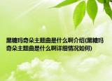 黑糖瑪奇朵主題曲是什么啊介紹(黑糖瑪奇朵主題曲是什么啊詳細(xì)情況如何)