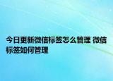 今日更新微信標簽怎么管理 微信標簽如何管理