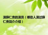 演薛仁貴的演員（哪些人演過薛仁貴簡介介紹）