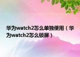 華為watch2怎么單獨使用（華為watch2怎么鎖屏）