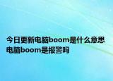 今日更新電腦boom是什么意思 電腦boom是報(bào)警嗎