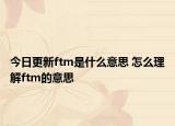 今日更新ftm是什么意思 怎么理解ftm的意思
