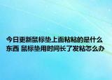 今日更新鼠標(biāo)墊上面粘粘的是什么東西 鼠標(biāo)墊用時(shí)間長(zhǎng)了發(fā)粘怎么辦