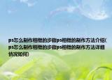 ps怎么制作相框的步驟ps相框的制作方法介紹(ps怎么制作相框的步驟ps相框的制作方法詳細(xì)情況如何)
