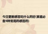 今日更新感冒吃什么藥好(家庭必備9種常用藥感冒藥)