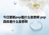 今日更新psp是什么意思啊 psp具體是什么意思啊