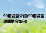 90后發(fā)型介紹(90后發(fā)型詳細(xì)情況如何)