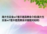 周大生足金sc7是不是真黃金介紹(周大生足金sc7是不是真黃金詳細(xì)情況如何)