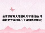 臺灣黑幫老大陳啟禮兒子介紹(臺灣黑幫老大陳啟禮兒子詳細(xì)情況如何)