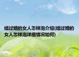 結(jié)過(guò)婚的女人怎樣泡介紹(結(jié)過(guò)婚的女人怎樣泡詳細(xì)情況如何)