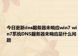 今日更新dns服務器未響應win7 win7系統(tǒng)DNS服務器未響應是什么問題