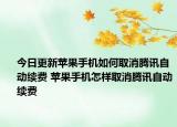 今日更新蘋果手機(jī)如何取消騰訊自動(dòng)續(xù)費(fèi) 蘋果手機(jī)怎樣取消騰訊自動(dòng)續(xù)費(fèi)