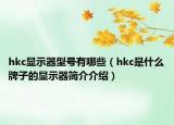 hkc顯示器型號(hào)有哪些（hkc是什么牌子的顯示器簡(jiǎn)介介紹）