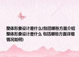 整體形象設計是什么(包括哪些方面介紹 整體形象設計是什么 包括哪些方面詳細情況如何)