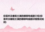 你喜歡沈春陽(yáng)主演的哪部電視劇介紹(你喜歡沈春陽(yáng)主演的哪部電視劇詳細(xì)情況如何)