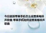 今日更新蘋果手機(jī)怎么設(shè)置來電鈴聲歌曲 蘋果手機(jī)如何設(shè)置來電鈴聲歌曲