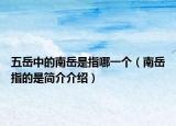 五岳中的南岳是指哪一個(gè)（南岳指的是簡(jiǎn)介介紹）