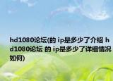 hd1080論壇(的 ip是多少了介紹 hd1080論壇 的 ip是多少了詳細(xì)情況如何)