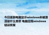 今日更新電腦顯示windows未被激活是什么意思 電腦出現(xiàn)windows錯(cuò)誤恢復(fù)