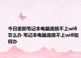 今日更新筆記本電腦連接不上wifi怎么辦 筆記本電腦連接不上wifi如何辦