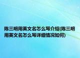 陳三明用英文名怎么寫(xiě)介紹(陳三明用英文名怎么寫(xiě)詳細(xì)情況如何)