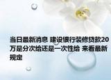 當日最新消息 建設銀行裝修貸款20萬是分次給還是一次性給 來看最新規(guī)定