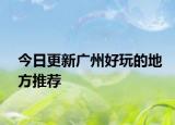 今日更新廣州好玩的地方推薦
