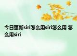 今日更新siri怎么用siri怎么用 怎么用siri