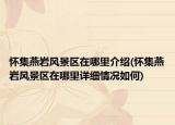 懷集燕巖風(fēng)景區(qū)在哪里介紹(懷集燕巖風(fēng)景區(qū)在哪里詳細情況如何)
